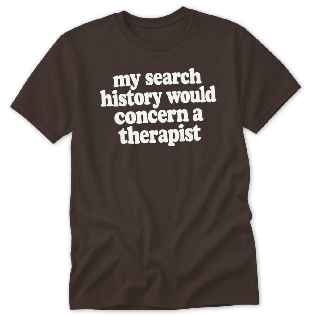 A brown crewneck t-shirt featuring the white text "my search history would concern a therapist".