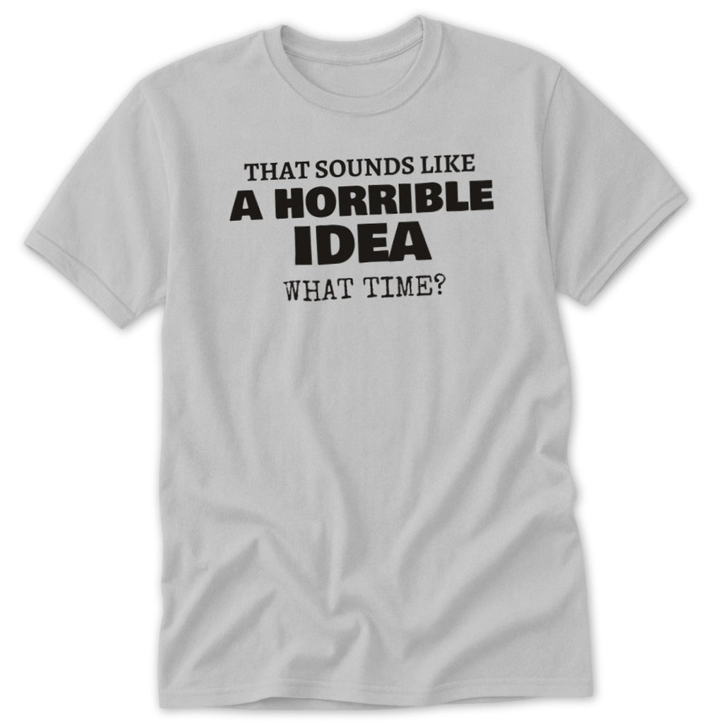 Light gray t-shirt with black text that reads "That Sounds Like A Horrible Idea What Time?".