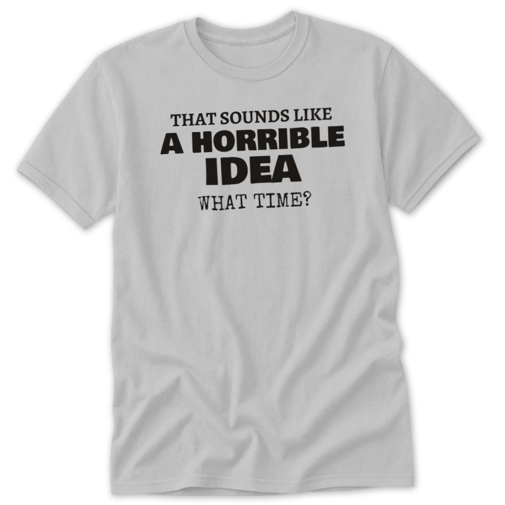 Light gray t-shirt with black text that reads "That Sounds Like A Horrible Idea What Time?".
