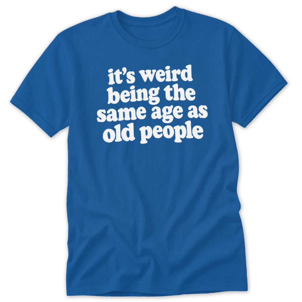A blue t-shirt printed with the white text, It's weird being the same age as old people.