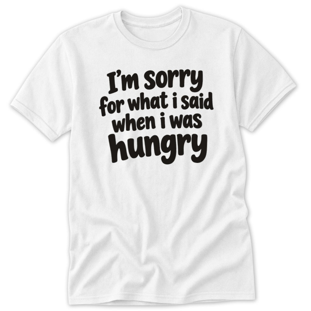 A white crew neck t-shirt featuring the black text I'm sorry for what i said when i was hungry on the chest.