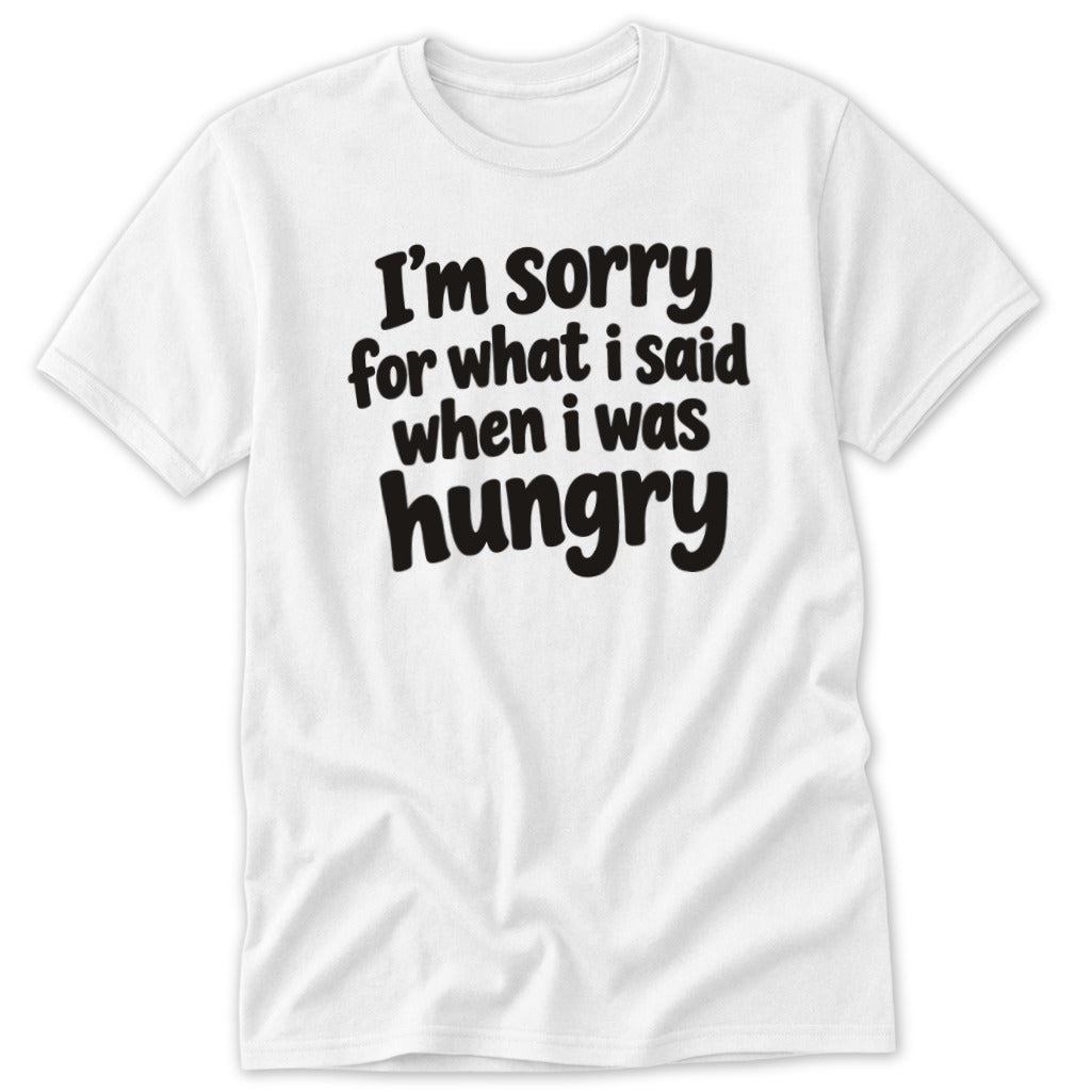A white crew neck t-shirt featuring the black text I'm sorry for what i said when i was hungry on the chest.