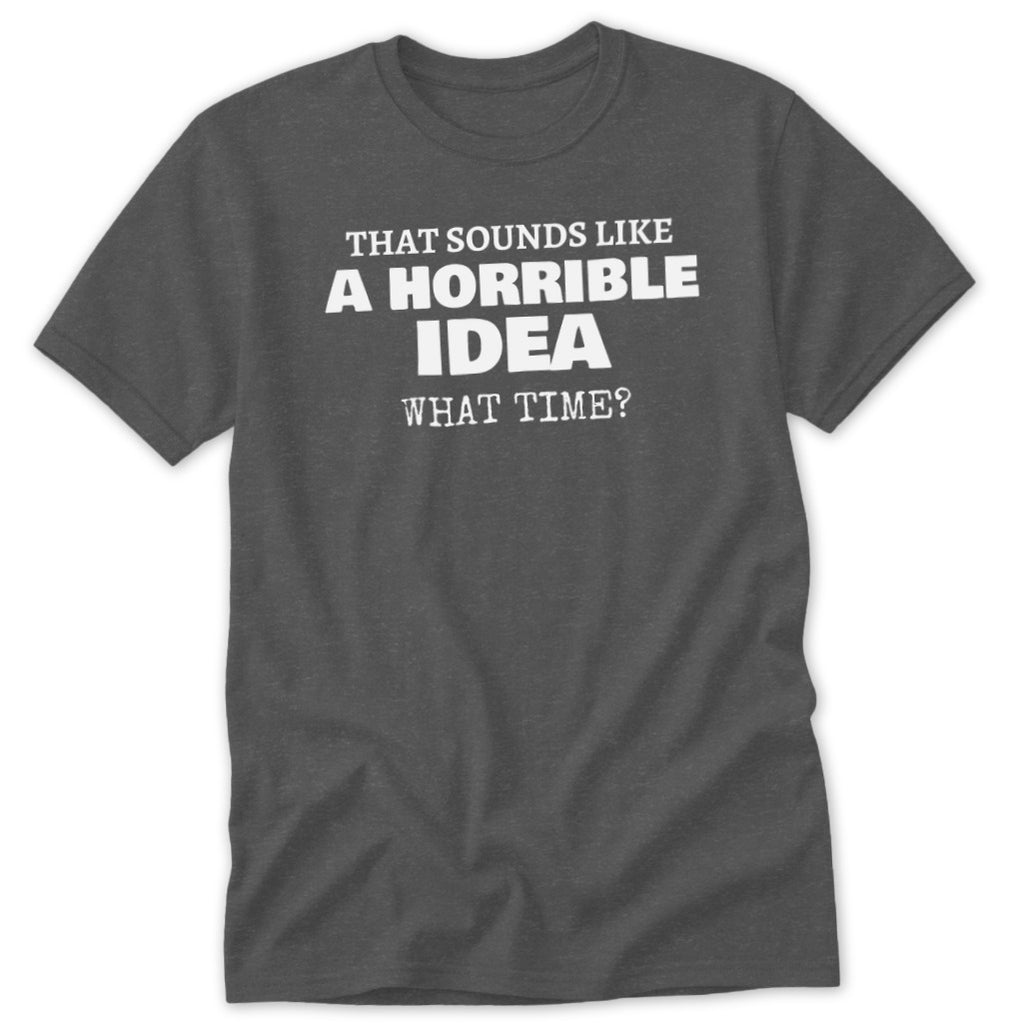 Dark grey t-shirt with white text "That sounds like a horrible idea what time?".