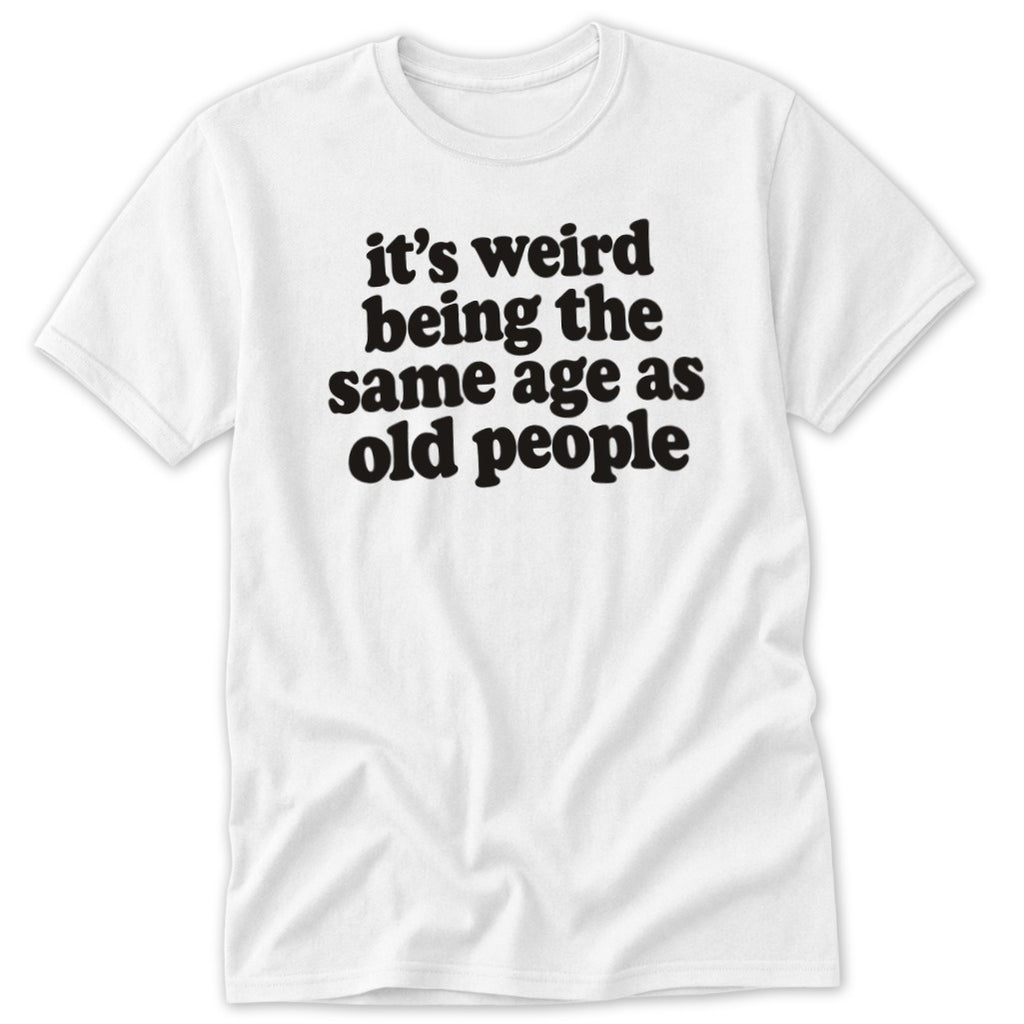 A white short-sleeve t-shirt with the black text it's weird being the same age as old people centered on the chest.