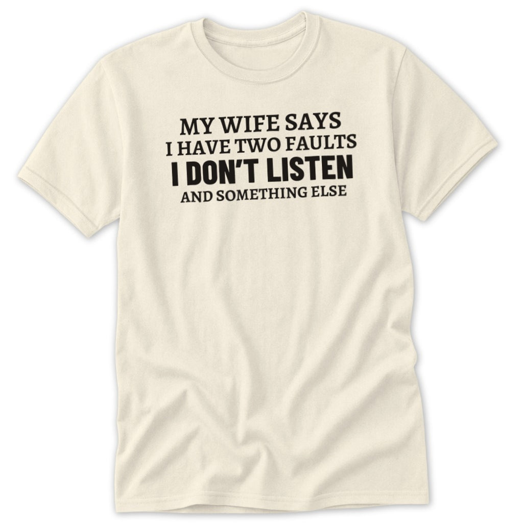 Cream t-shirt with black text that reads "MY WIFE SAYS I HAVE TWO FAULTS I DON'T LISTEN AND SOMETHING ELSE".