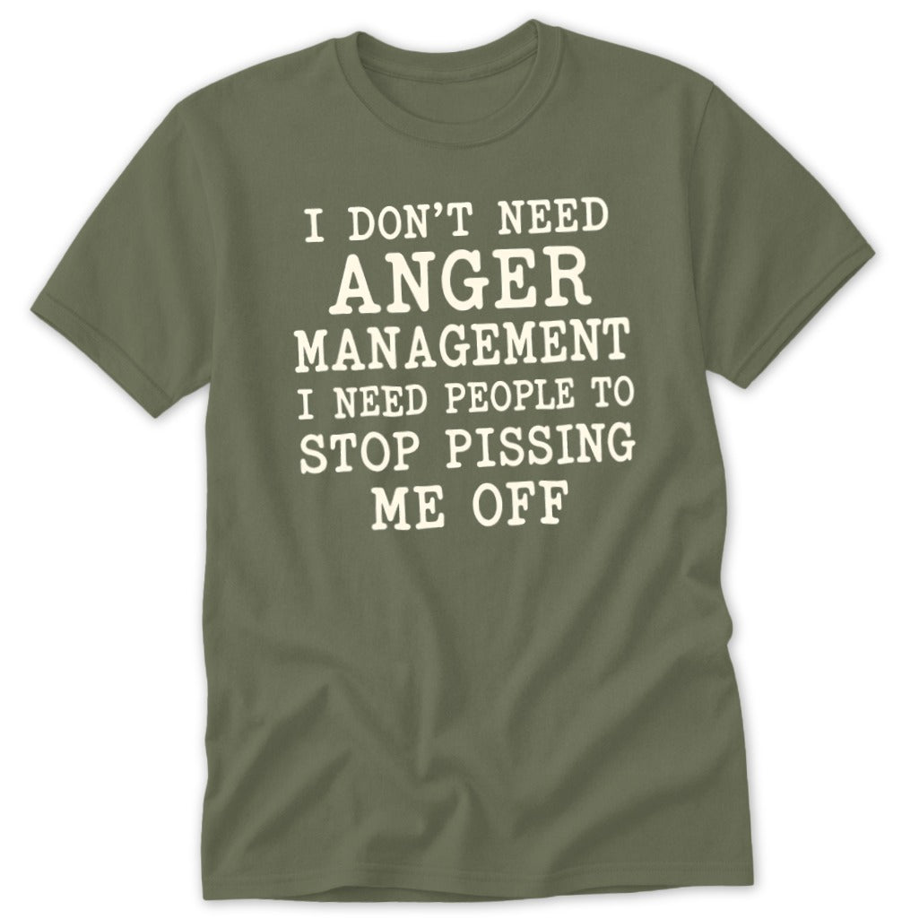 An olive green t-shirt with white text reading I don't need anger management I need people to stop pissing me off.