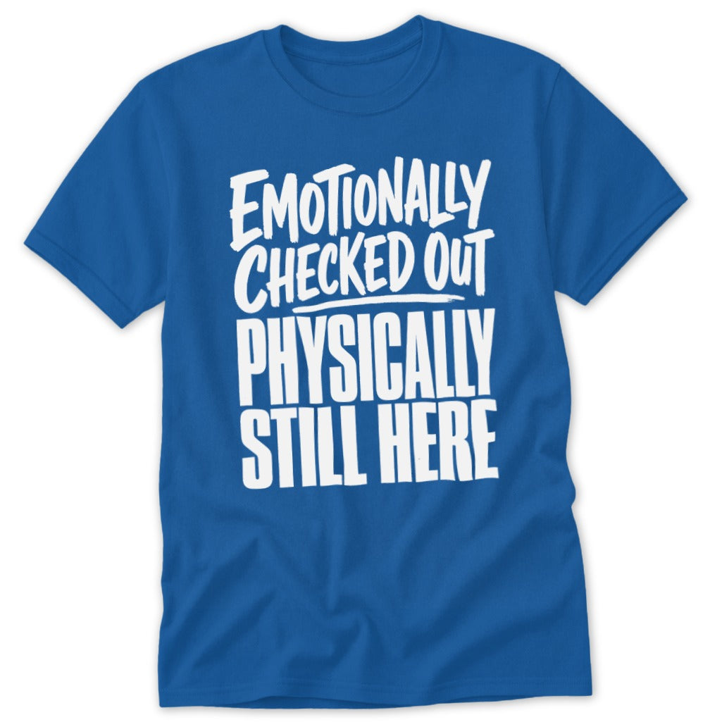 A royal blue crewneck t-shirt featuring the white text EMOTIONALLY CHECKED OUT PHYSICALLY STILL HERE.