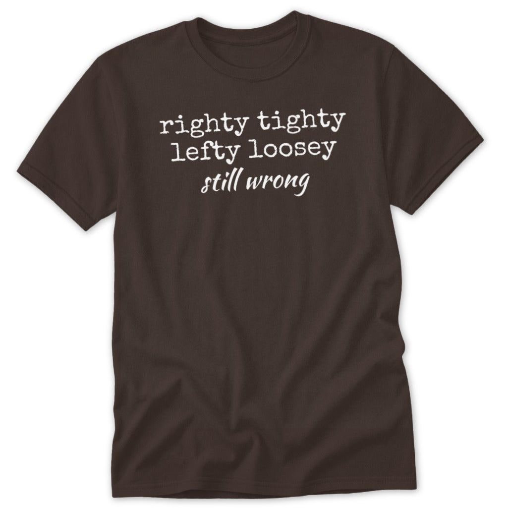 A dark brown short-sleeved t-shirt with white text that reads righty tighty lefty loosey still wrong.