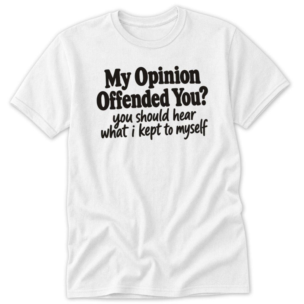 A white t-shirt featuring the black text, "My Opinion Offended You? You should hear what I kept to myself."