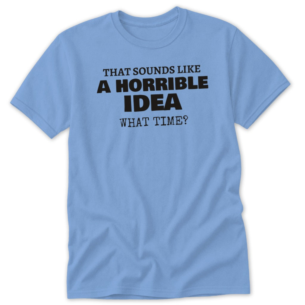 Light blue t-shirt with black text that reads "THAT SOUNDS LIKE A HORRIBLE IDEA WHAT TIME?"