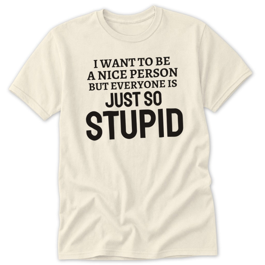 Cream t-shirt with black text that reads "I want to be a nice person but everyone is just so stupid."