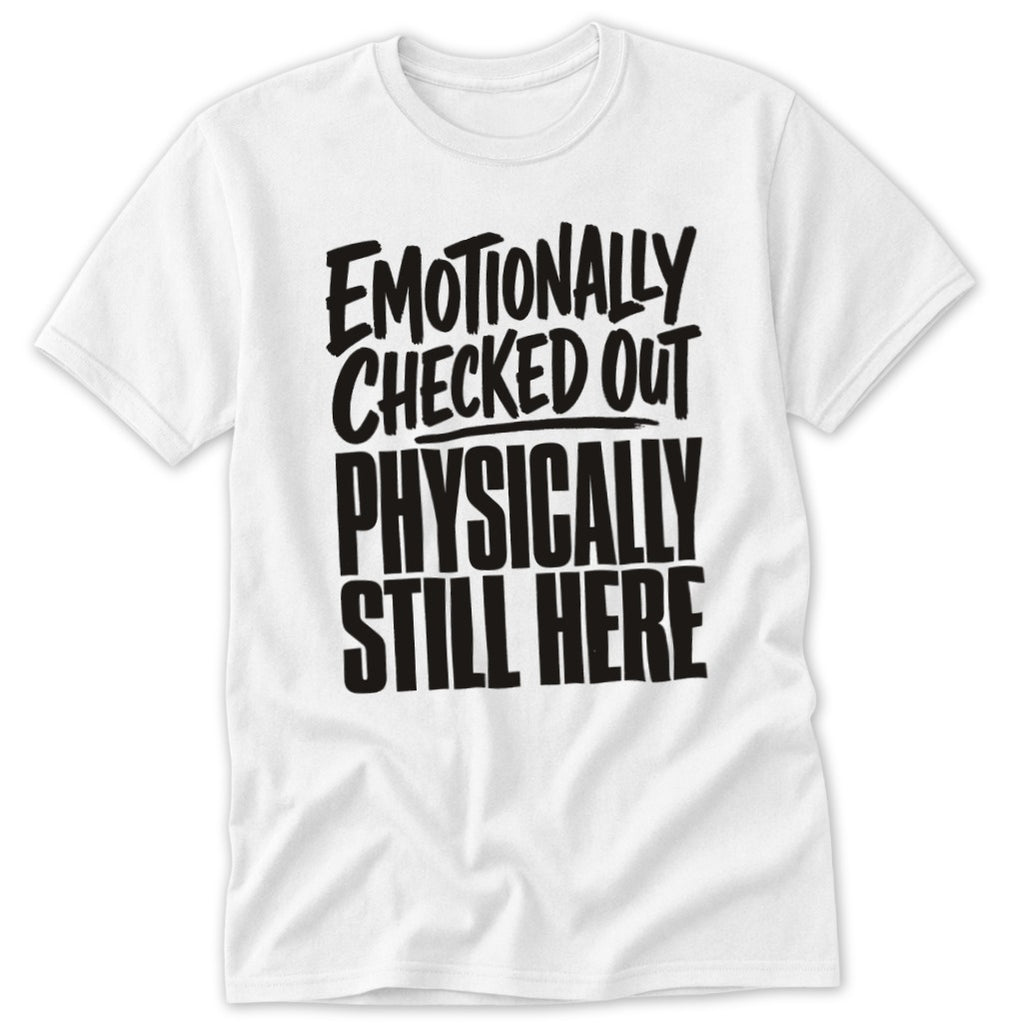 A white short-sleeved t-shirt featuring black text that reads Emotionally Checked Out Physically Still Here.