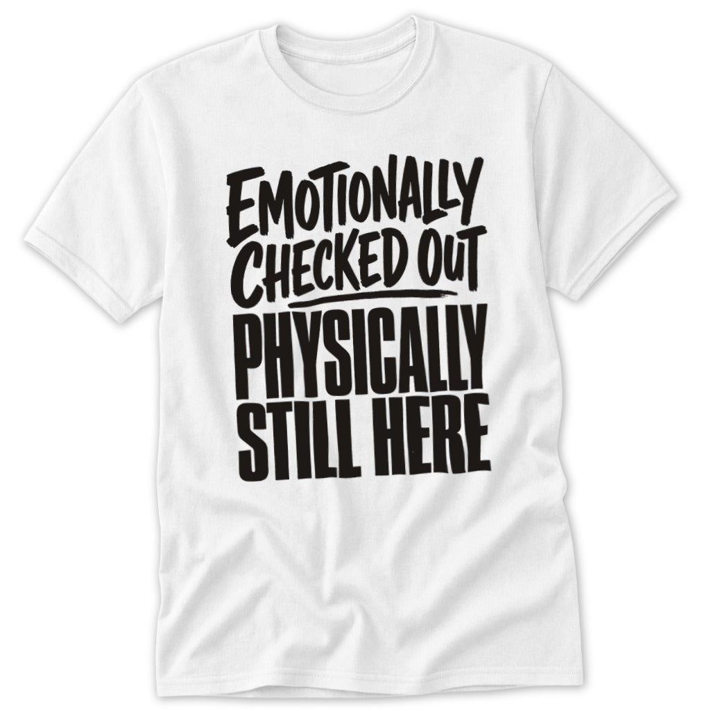 A white short-sleeved t-shirt featuring black text that reads Emotionally Checked Out Physically Still Here.