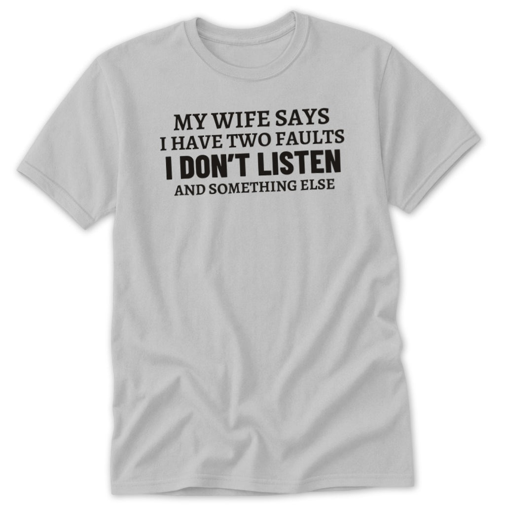 Light grey t-shirt with black text that reads "MY WIFE SAYS I HAVE TWO FAULTS I DON'T LISTEN AND SOMETHING ELSE."