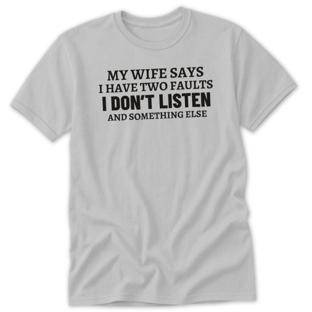 Light grey t-shirt with black text that reads "MY WIFE SAYS I HAVE TWO FAULTS I DON'T LISTEN AND SOMETHING ELSE."