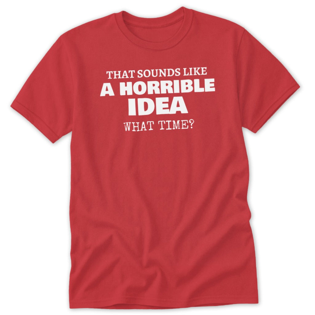 Red t-shirt with white text: "That Sounds Like A Horrible Idea What Time?"