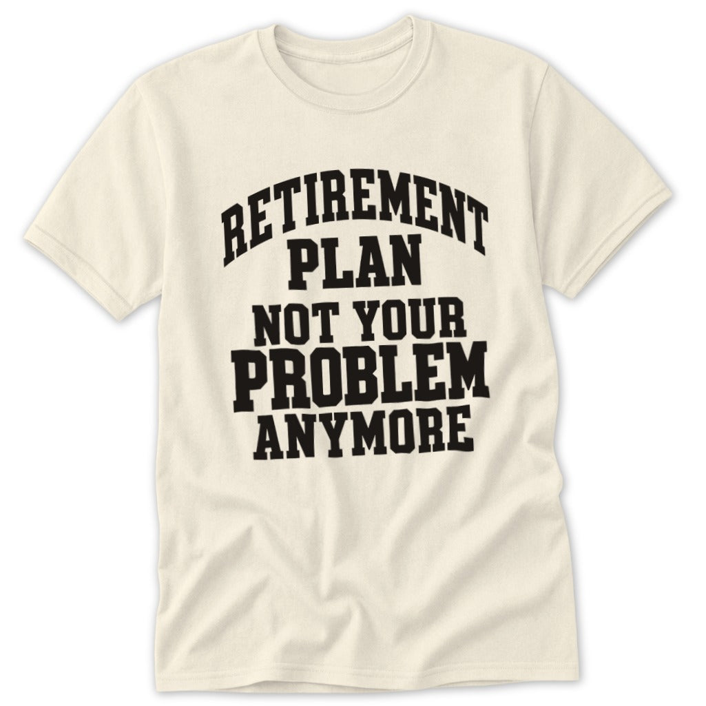 Cream t-shirt with black text reading "Retirement Plan Not Your Problem Anymore".