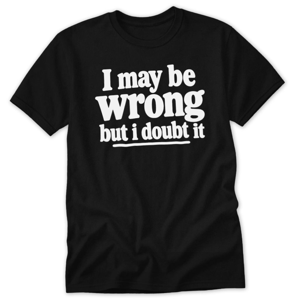 A black short-sleeved t-shirt featuring the white text I may be wrong but i doubt it.