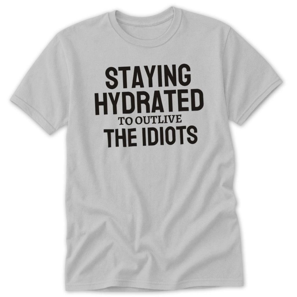 Grey t-shirt with black text that reads "STAYING HYDRATED TO OUTLIVE THE IDIOTS".