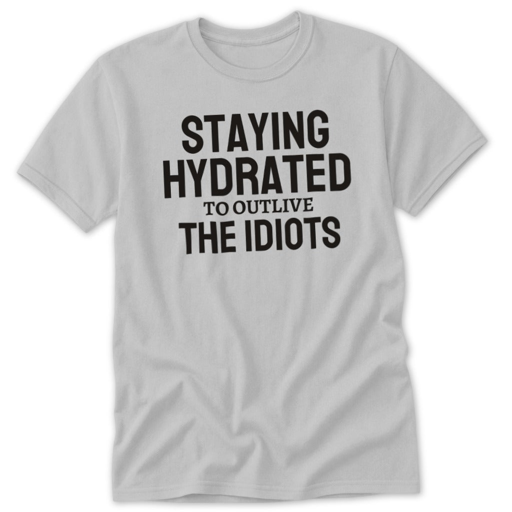 Grey t-shirt with black text that reads "STAYING HYDRATED TO OUTLIVE THE IDIOTS".