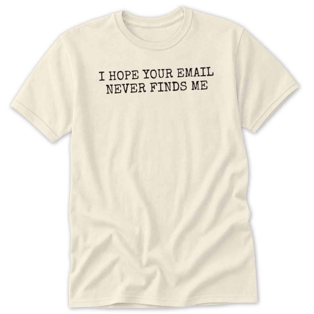 Cream t-shirt with black text: "I HOPE YOUR EMAIL NEVER FINDS ME."