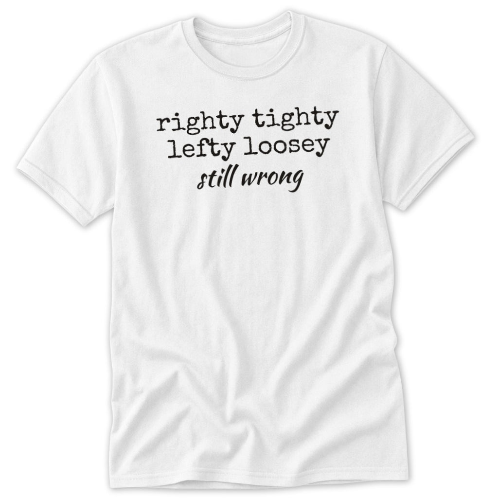 A white t-shirt printed with black text reading righty tighty lefty loosey still wrong.