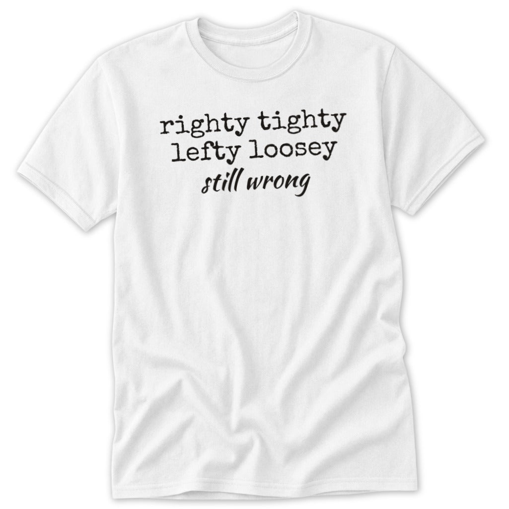 A white t-shirt printed with black text reading righty tighty lefty loosey still wrong.