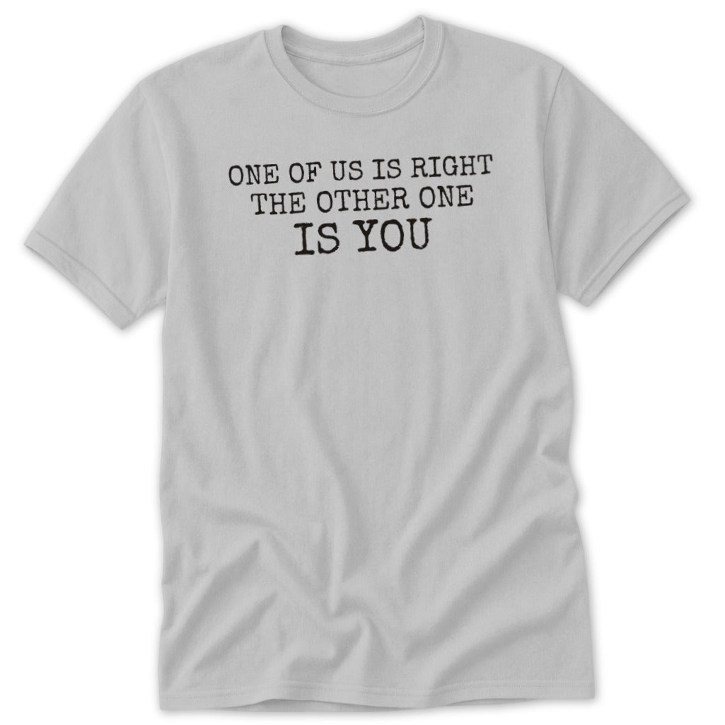 Grey t-shirt with black text that reads "ONE OF US IS RIGHT THE OTHER ONE IS YOU".