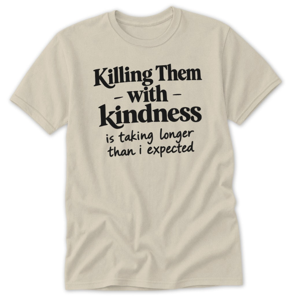 Cream t-shirt with black text: "Killing Them -with- Kindness is taking longer than i expected"