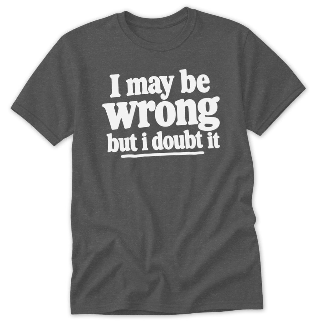 Dark gray t-shirt with white text that reads I may be wrong but i doubt it.
