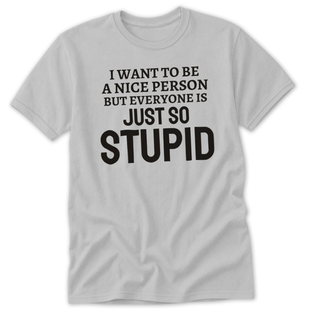 Gray t-shirt with text "I WANT TO BE A NICE PERSON BUT EVERYONE IS JUST SO STUPID"