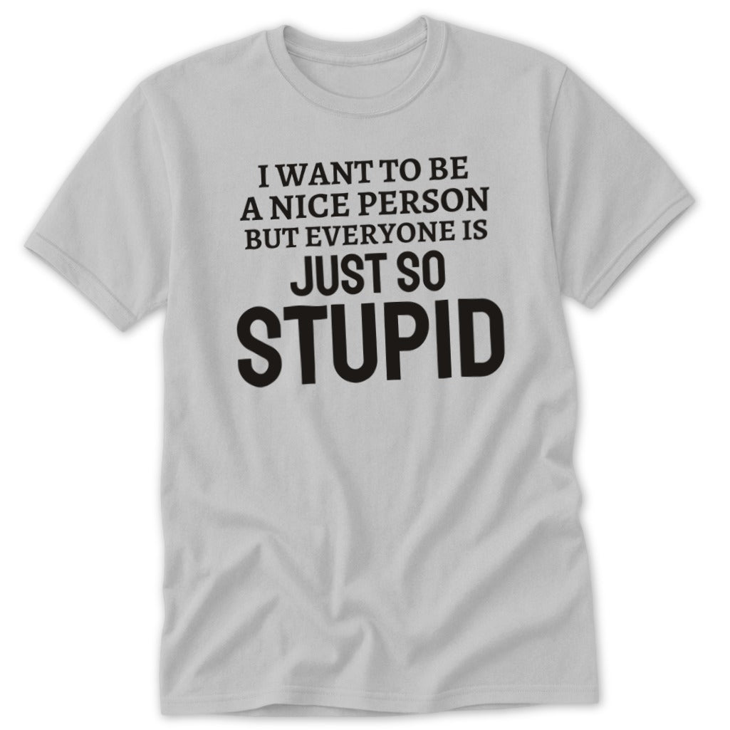 Gray t-shirt with text "I WANT TO BE A NICE PERSON BUT EVERYONE IS JUST SO STUPID"