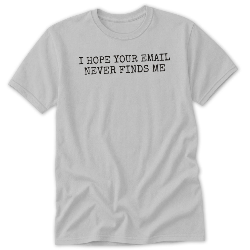 Light gray t-shirt with black text reading "I HOPE YOUR EMAIL NEVER FINDS ME".
