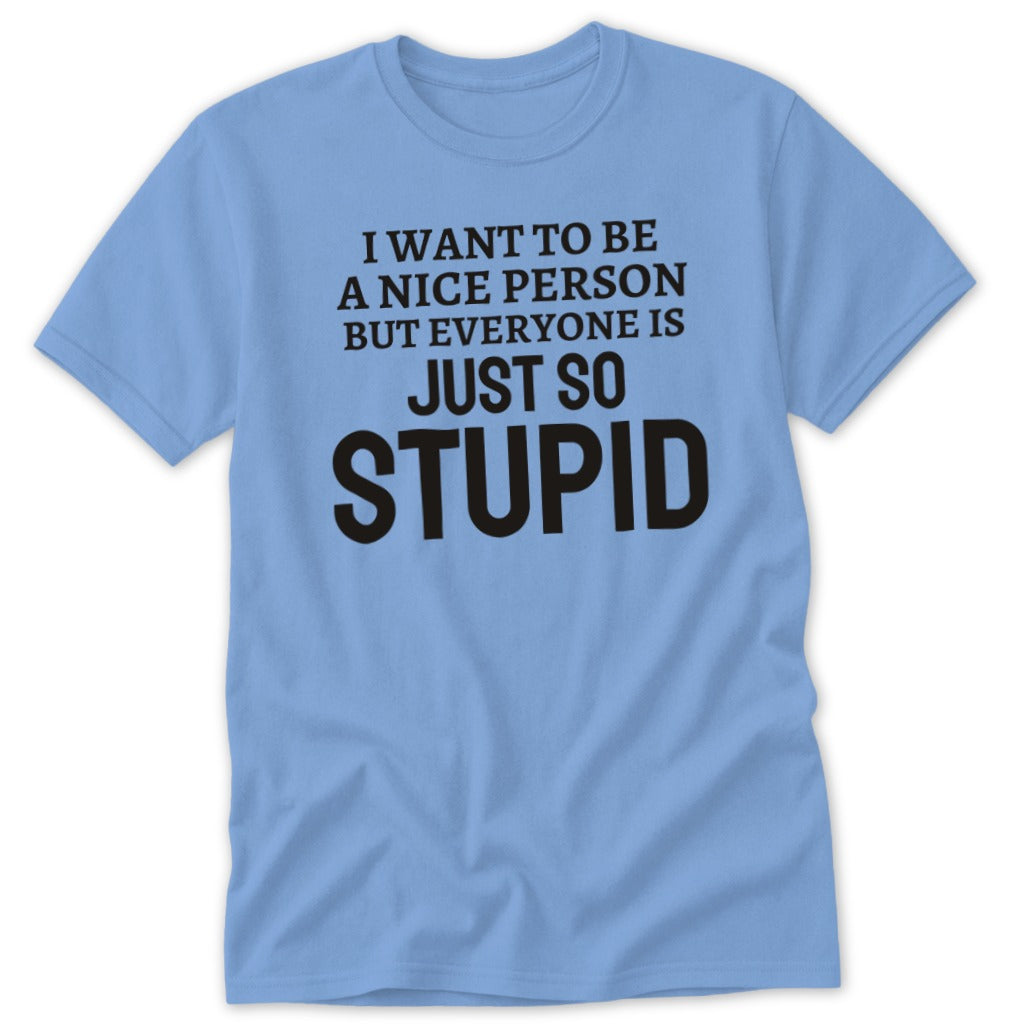 Light blue t-shirt with black text reading "I want to be a nice person but everyone is just so stupid."