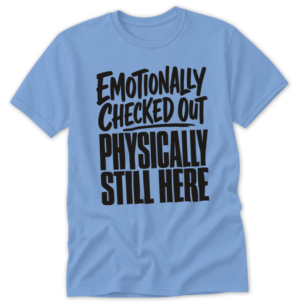 A light blue t-shirt featuring the black text EMOTIONALLY CHECKED OUT PHYSICALLY STILL HERE.