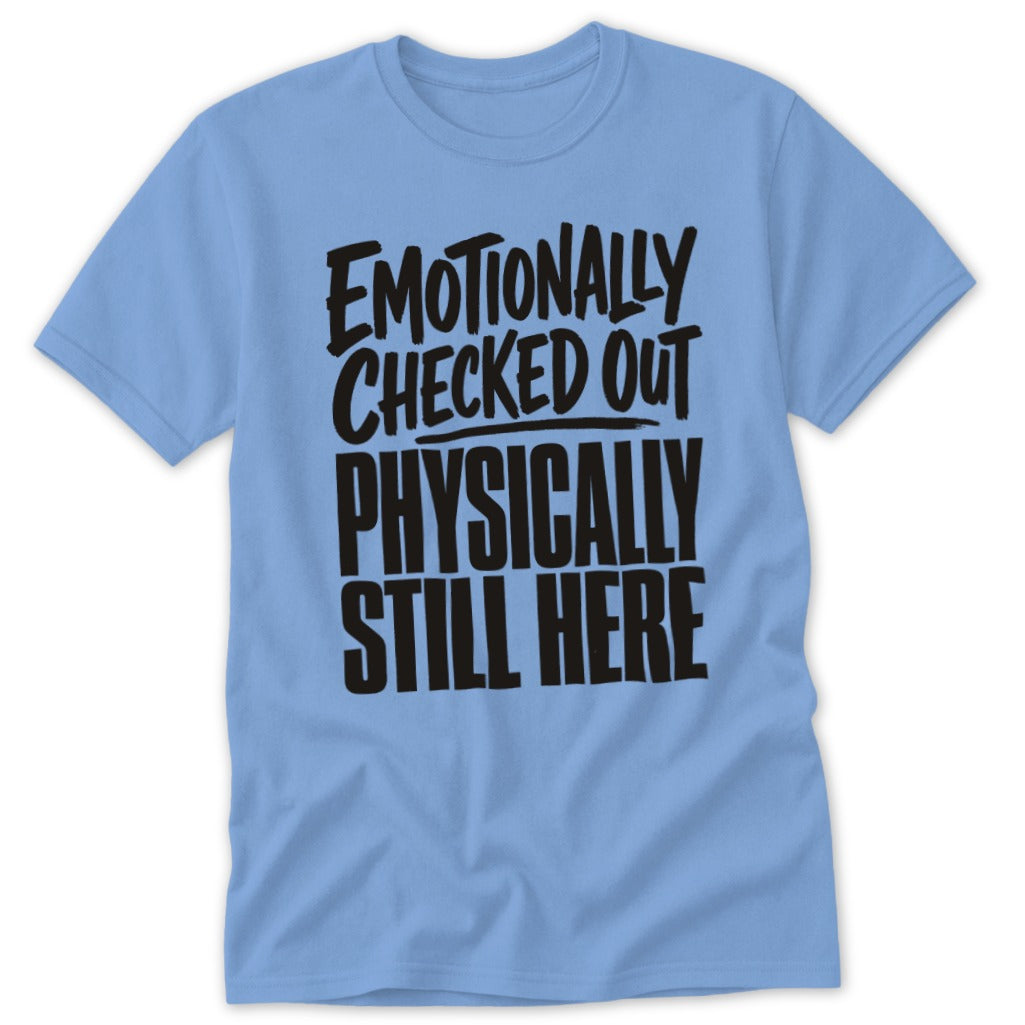 A light blue t-shirt featuring the black text EMOTIONALLY CHECKED OUT PHYSICALLY STILL HERE.