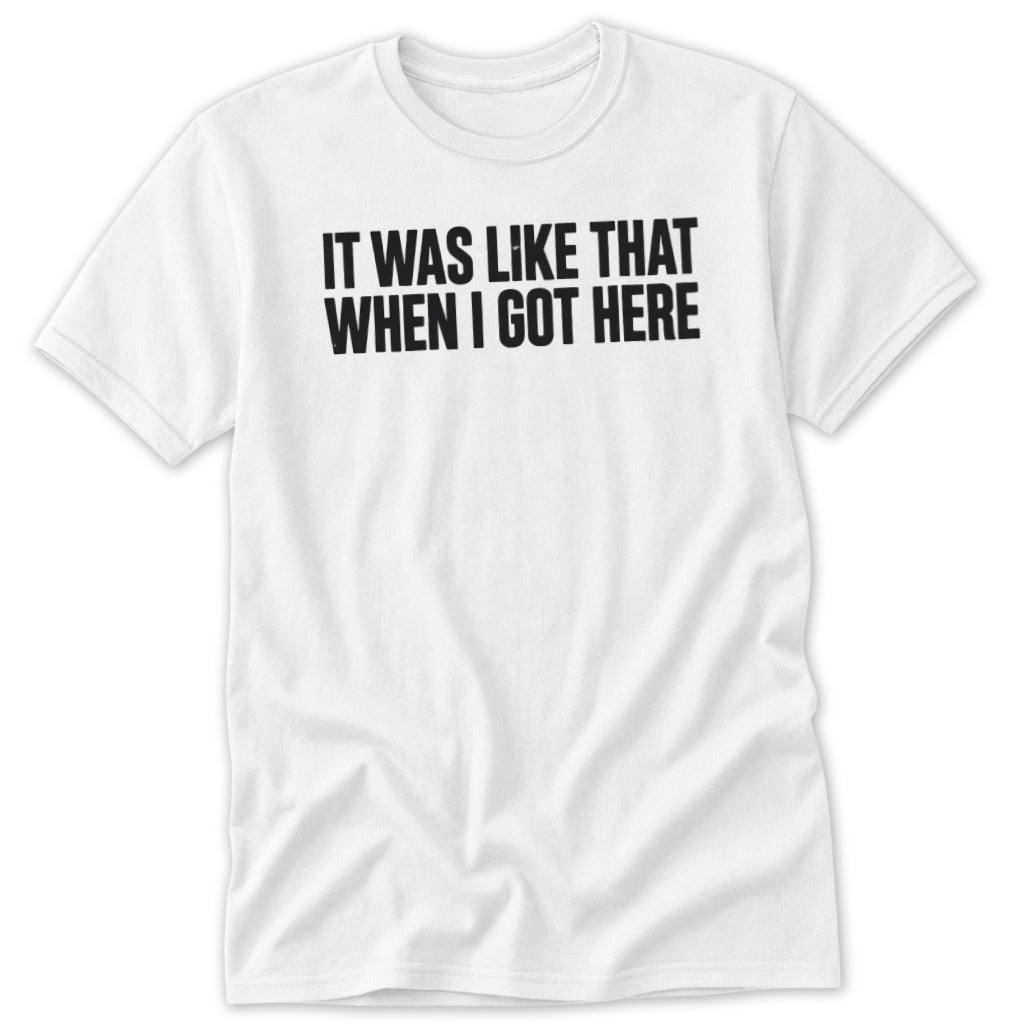 White t-shirt with black text that reads "It was like that when I got here".