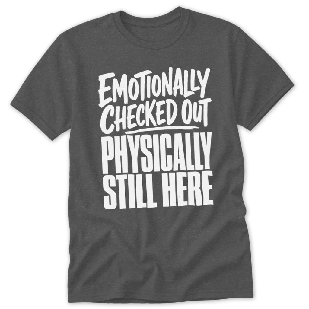 Dark grey t-shirt featuring the white text EMOTIONALLY CHECKED OUT PHYSICALLY STILL HERE.
