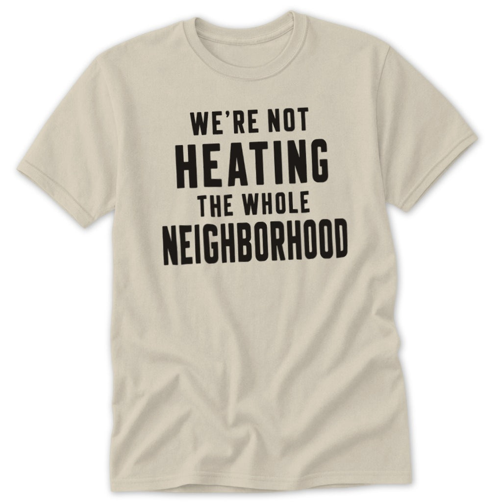 Cream t-shirt with black text: "WE'RE NOT HEATING THE WHOLE NEIGHBORHOOD".