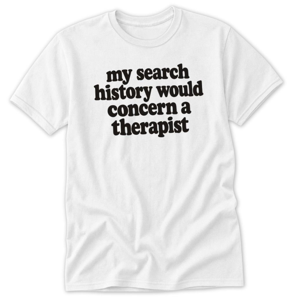 A white t-shirt featuring the black text, My search history would concern a therapist.