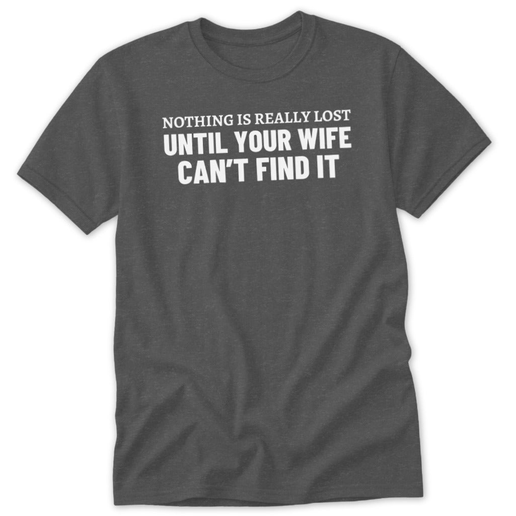 Dark gray t-shirt with white text reading "NOTHING IS REALLY LOST UNTIL YOUR WIFE CAN'T FIND IT".