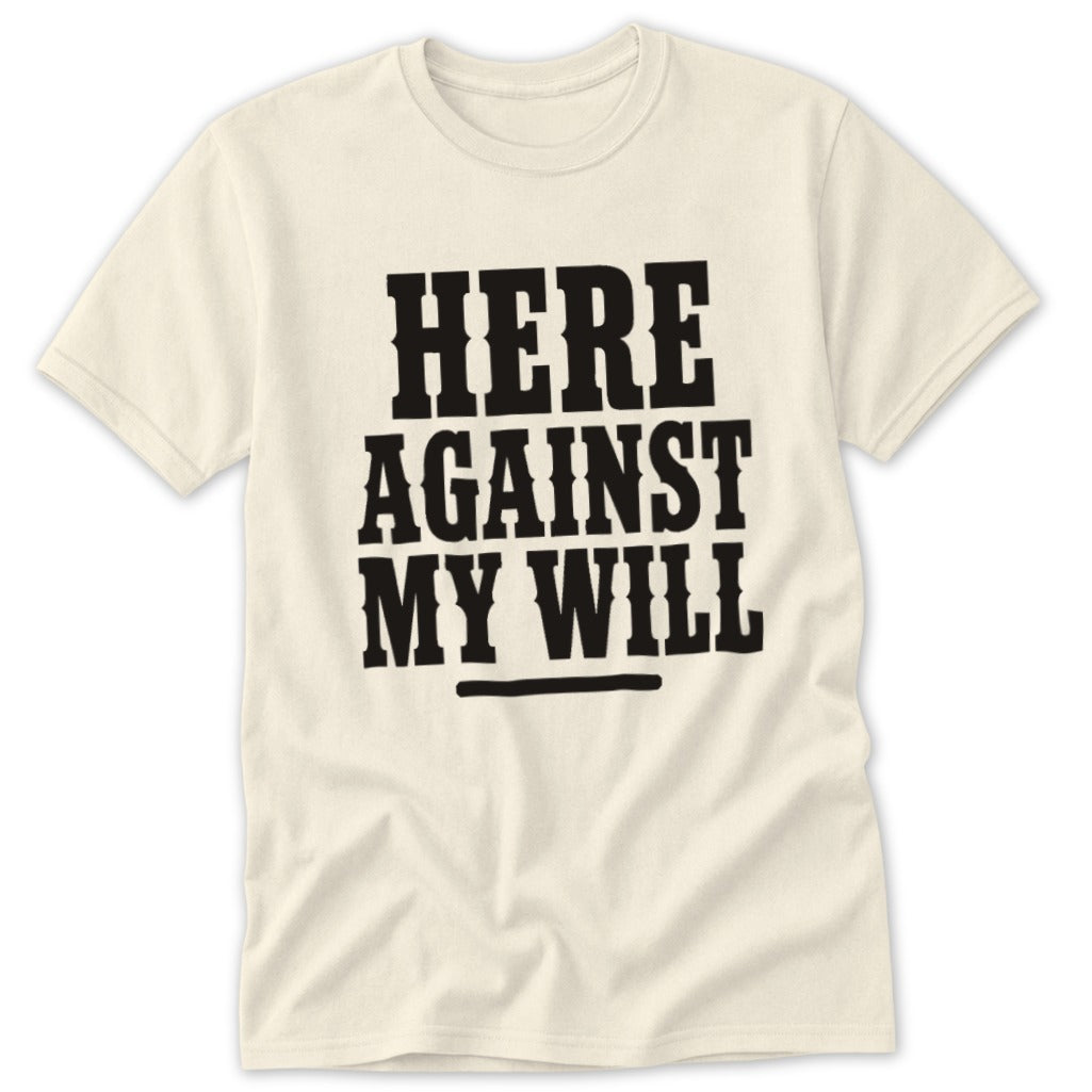 Cream t-shirt with black text reading "HERE AGAINST MY WILL".