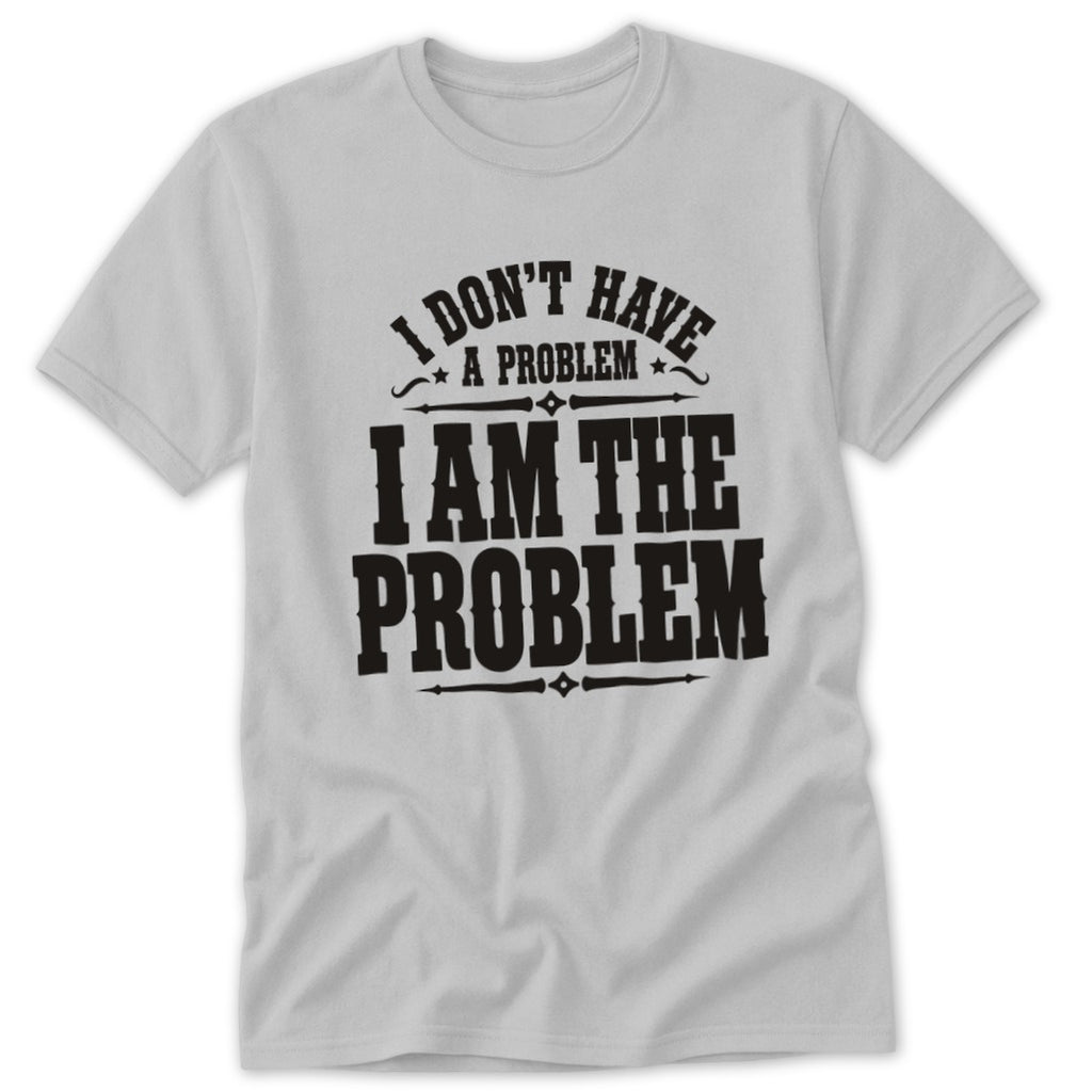 I Don't Have a Problem I Am the Problem Classic Tee