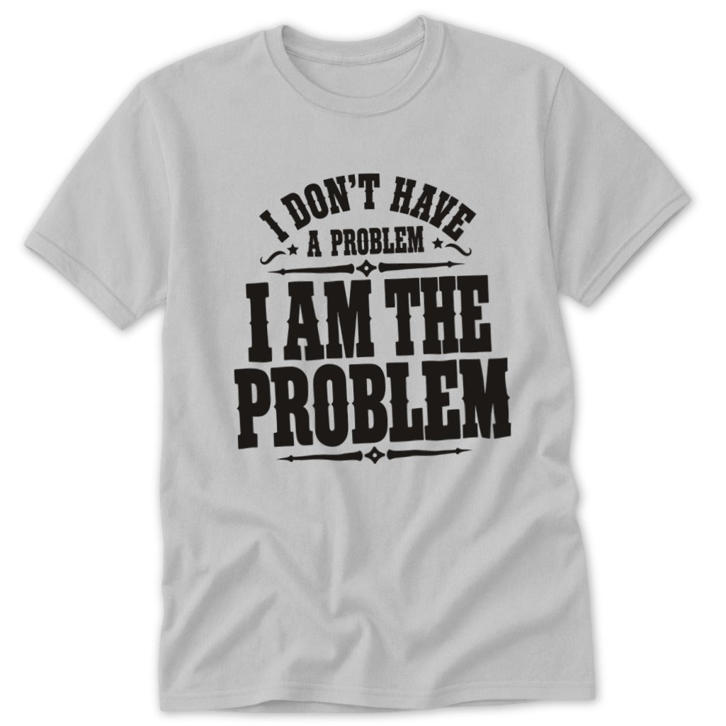 I Don't Have a Problem I Am the Problem Classic Tee