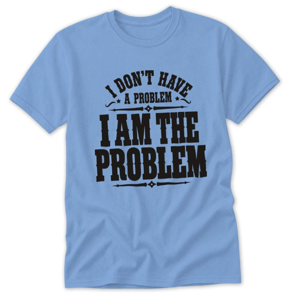I Don't Have a Problem I Am the Problem Classic Tee