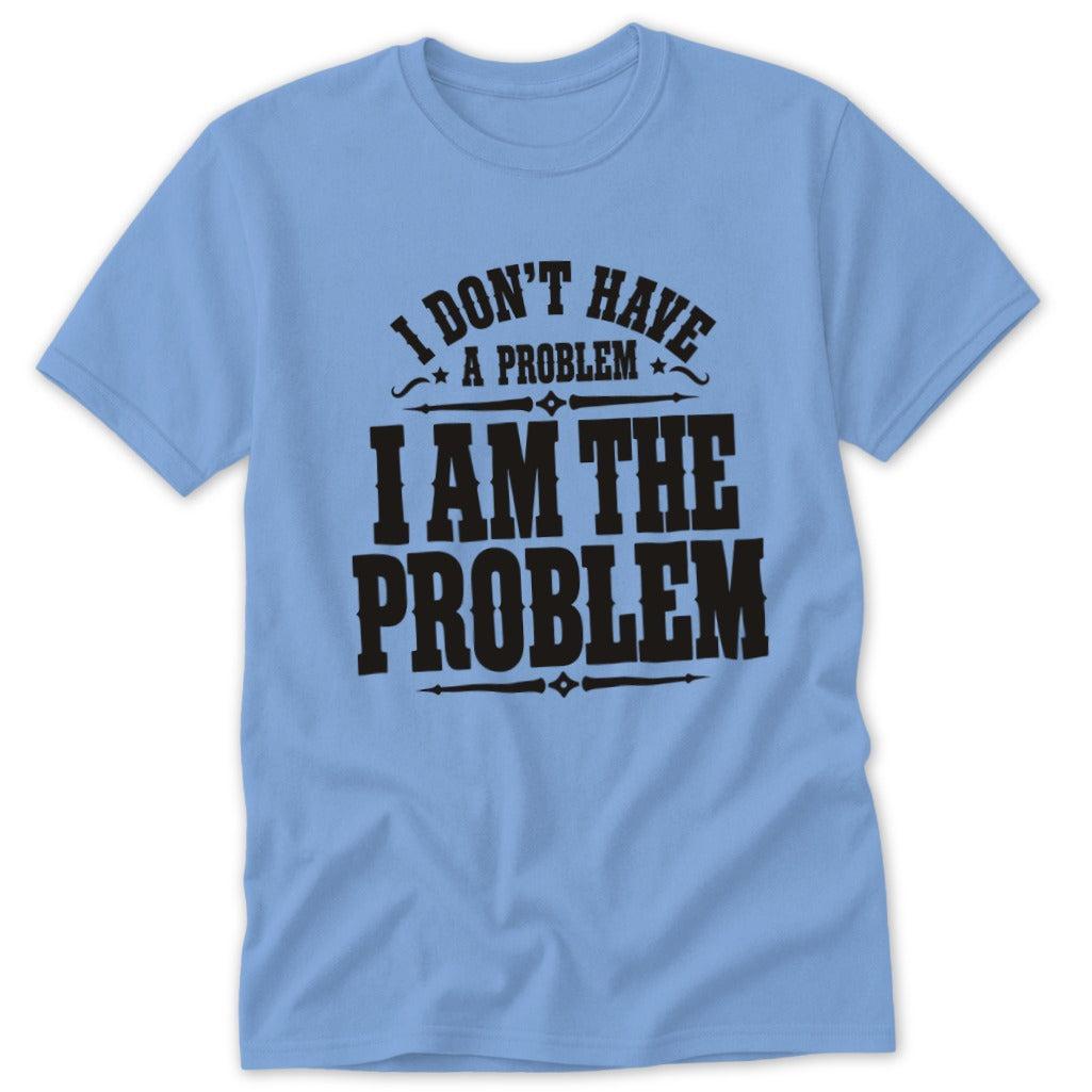 I Don't Have a Problem I Am the Problem Classic Tee
