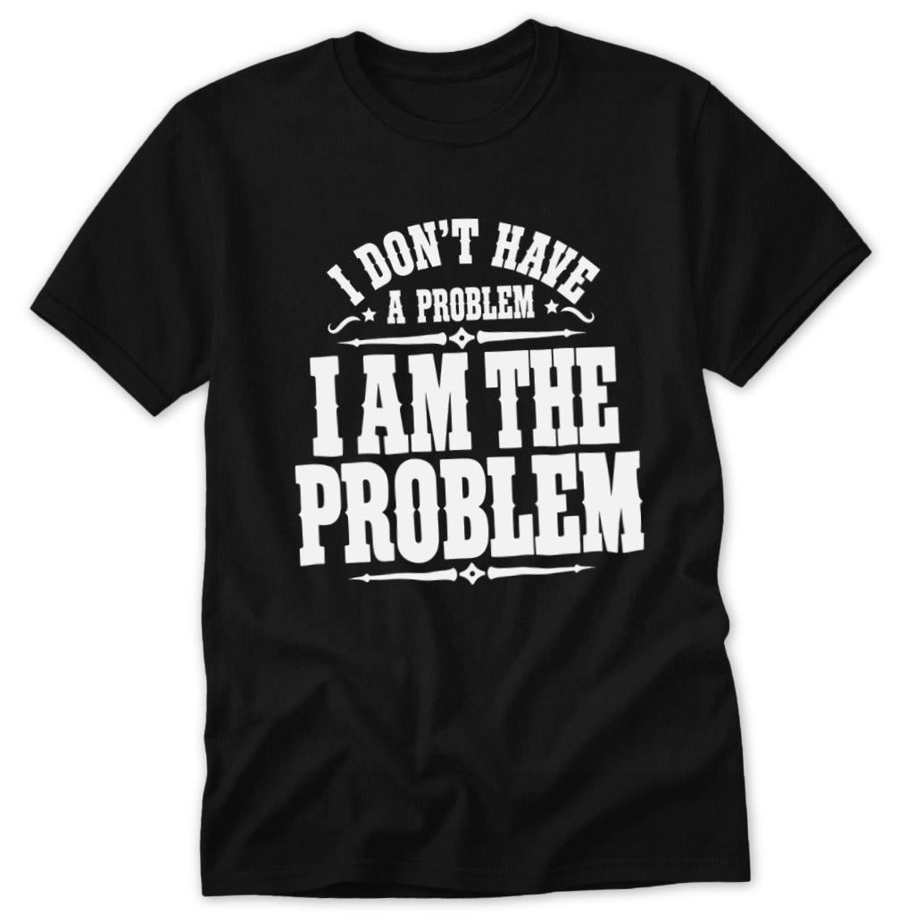 I Don't Have a Problem I Am the Problem Classic Tee