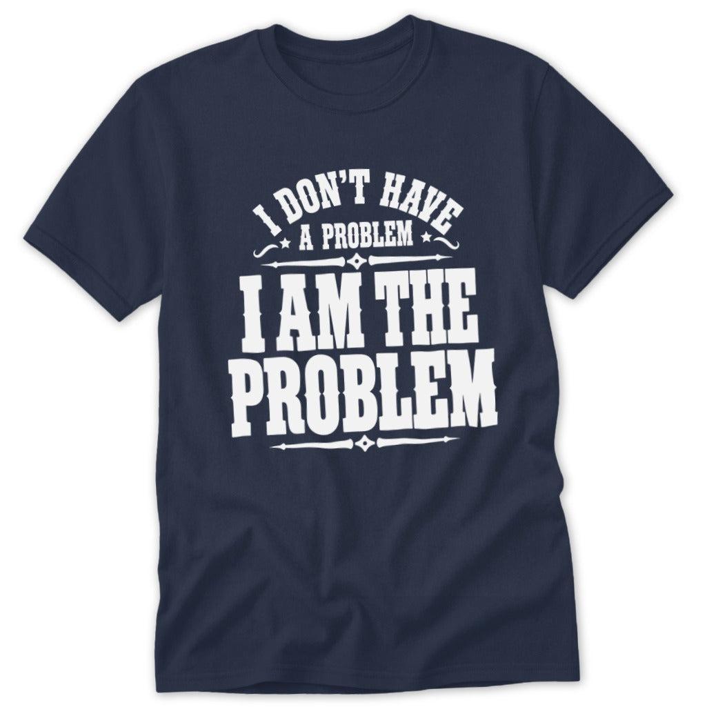 I Don't Have a Problem I Am the Problem Classic Tee