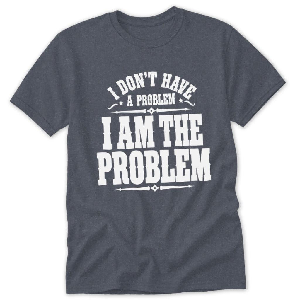 I Don't Have a Problem I Am the Problem Classic Tee