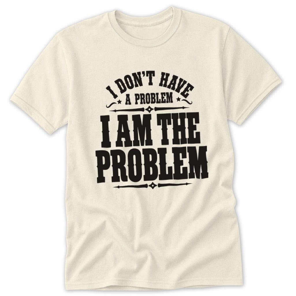 I Don't Have a Problem I Am the Problem Classic Tee